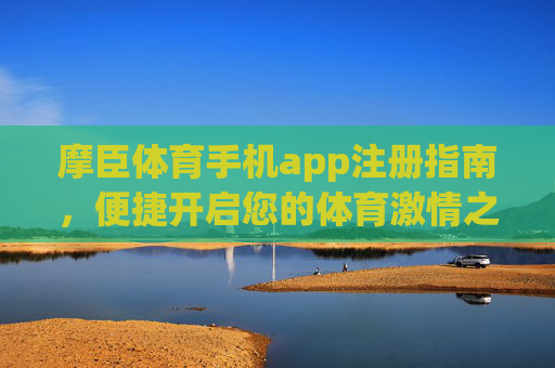 摩臣体育手机app注册指南，便捷开启您的体育激情之旅，摩臣体育手机app注册指南，便捷开启您的体育激情之旅