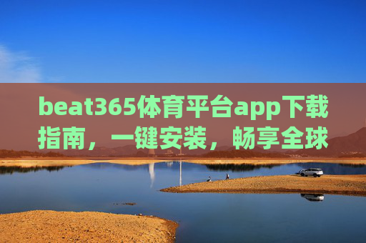 beat365体育平台app下载指南，一键安装，畅享全球体育盛宴
