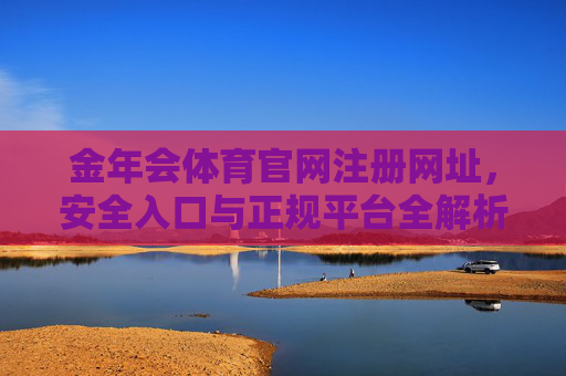 金年会体育官网注册网址，安全入口与正规平台全解析，金年会体育官网注册安全入口与正规平台全解析