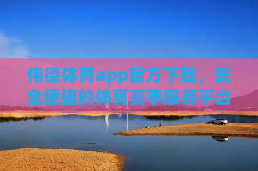 伟德体育app官方下载，安全便捷的体育赛事服务平台，伟德体育app官方下载，安全便捷的体育赛事服务平台