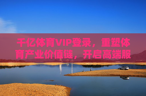 千亿体育VIP登录，重塑体育产业价值链，开启高端服务新生态，千亿体育VIP登录，重塑产业价值链，开启高端服务新生态