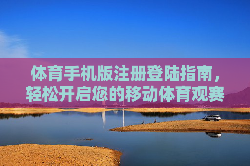 体育手机版注册登陆指南，轻松开启您的移动体育观赛/运动之旅，体育手机版注册登陆，轻松开启移动体育观赛与运动之旅