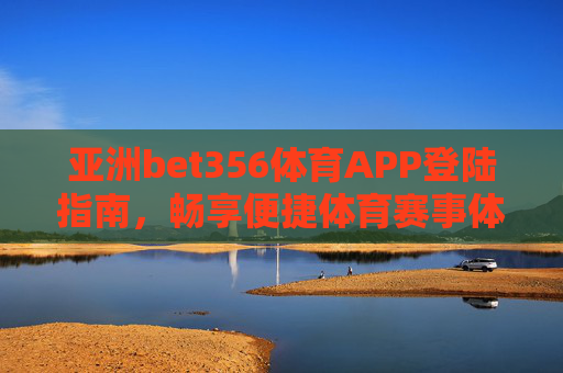 亚洲bet356体育APP登陆指南，畅享便捷体育赛事体验，亚洲bet356体育APP登陆指南，畅享便捷赛事体验