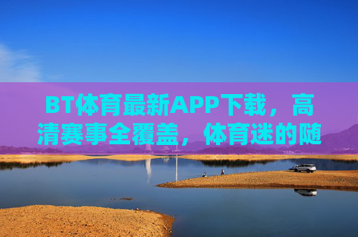BT体育最新APP下载，高清赛事全覆盖，体育迷的随身观赛厅，BT体育最新APP，高清赛事随身观赛厅