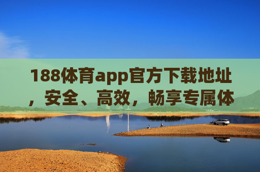 188体育app官方下载地址，安全、高效，畅享专属体育盛宴