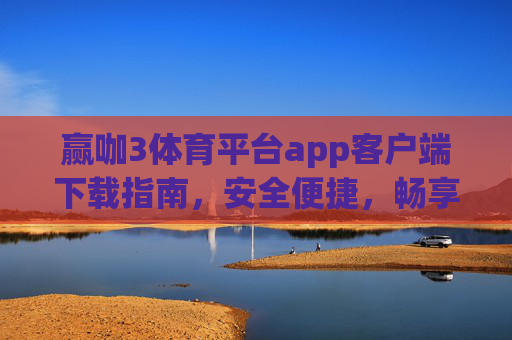 赢咖3体育平台app客户端下载指南，安全便捷，畅享体育赛事新体验，赢咖3体育平台app下载指南，安全便捷，畅享赛事新体验