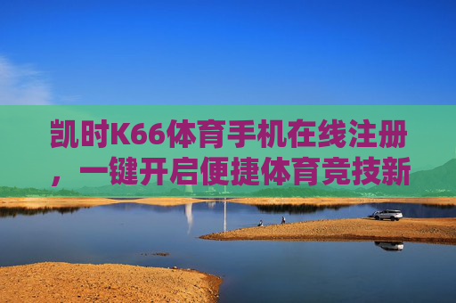 凯时K66体育手机在线注册，一键开启便捷体育竞技新体验，凯时K66体育手机注册，一键开启便捷竞技新体验