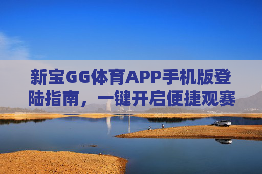 新宝GG体育APP手机版登陆指南，一键开启便捷观赛新体验，新宝GG体育APP手机版登陆指南，一键开启便捷观赛新体验