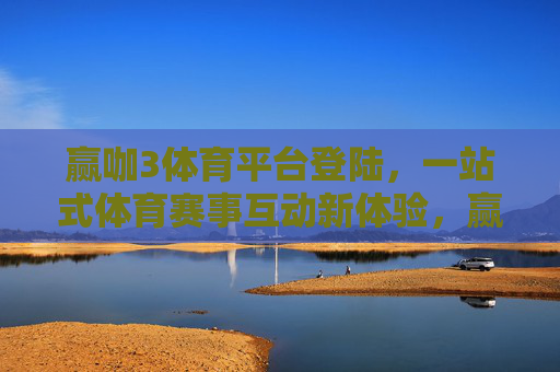 赢咖3体育平台登陆，一站式体育赛事互动新体验，赢咖3体育平台登陆，一站式体育赛事互动新体验