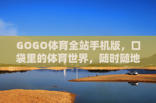 GOGO体育全站手机版，口袋里的体育世界，随时随地的激情主场，GOGO体育手机版，口袋里的激情主场