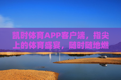 凯时体育APP客户端，指尖上的体育盛宴，随时随地燃动激情
