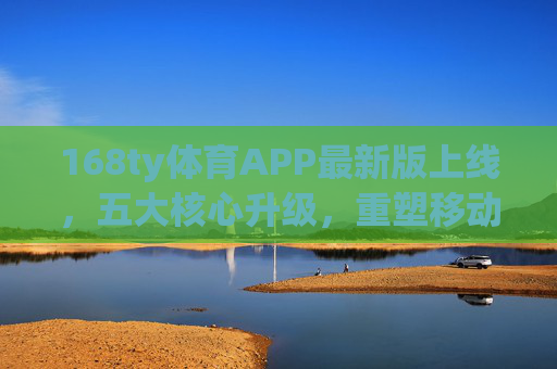 168ty体育APP最新版上线,五大核心升级,重塑移动体育观赛体验,168ty体育APP最新版上线 五大升级重塑移动体育观赛体验 168ty体育APP最新版上线,五大核心升级,重塑移动体育观赛体验,168ty体育APP最新版上线 五大升级重塑移动体育观赛体验