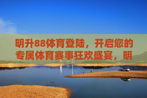 明升88体育登陆,开启您的专属体育赛事狂欢盛宴,明升88体育登陆,专属体育赛事狂欢盛宴 明升88体育登陆,开启您的专属体育赛事狂欢盛宴,明升88体育登陆,专属体育赛事狂欢盛宴