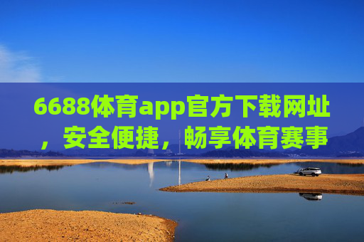 6688体育app官方下载网址，安全便捷，畅享体育赛事新体验