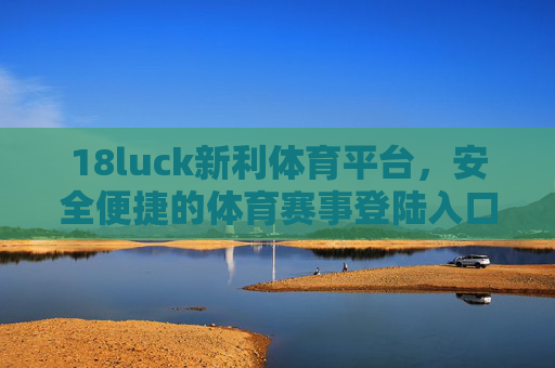 18luck新利体育平台，安全便捷的体育赛事登陆入口，18luck新利体育平台，安全便捷的体育赛事登陆入口