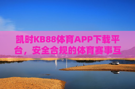 凯时KB88体育APP下载平台，安全合规的体育赛事互动新选择，凯时KB88体育APP下载平台，安全合规的体育赛事互动新选择