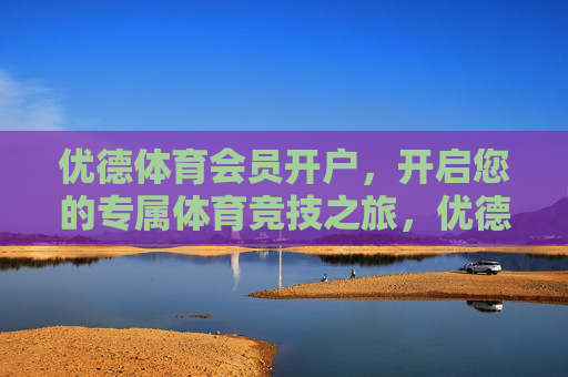 优德体育会员开户，开启您的专属体育竞技之旅，优德体育会员开户，开启专属体育竞技之旅