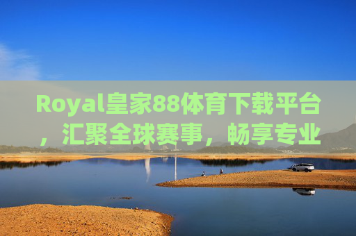 Royal皇家88体育下载平台，汇聚全球赛事，畅享专业体育体验，Royal皇家88体育下载平台，汇聚全球赛事，畅享专业体育体验
