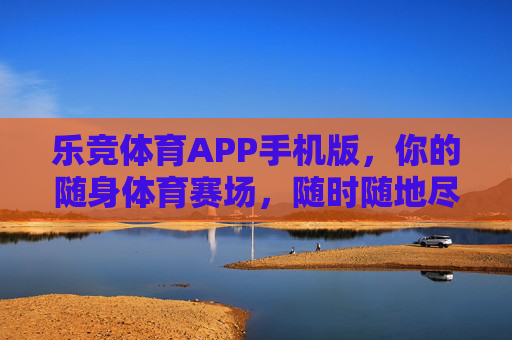 乐竞体育APP手机版，你的随身体育赛场，随时随地尽享竞技激情，乐竞体育APP，随身体育赛场，随时随地竞技激情