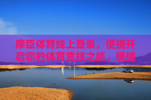 摩臣体育线上登录，便捷开启您的体育竞技之旅，便捷登录摩臣体育，开启体育竞技之旅