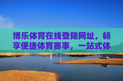 博乐体育在线登陆网址，畅享便捷体育赛事，一站式体育服务平台，博乐体育在线，一站式便捷赛事服务平台