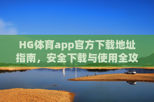 HG体育app官方下载地址指南，安全下载与使用全攻略