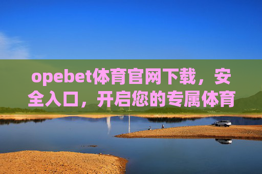 opebet体育官网下载，安全入口，开启您的专属体育之旅，Opebet体育官网下载，安全入口，开启专属体育之旅