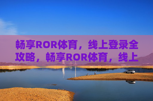畅享ROR体育，线上登录全攻略，畅享ROR体育，线上登录全攻略