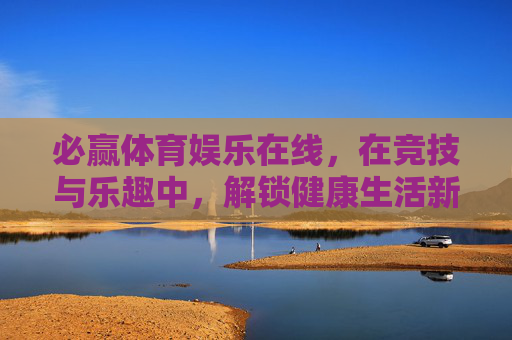 必赢体育娱乐在线,在竞技与乐趣中,解锁健康生活新方式 必赢体育娱乐在线,在竞技与乐趣中,解锁健康生活新方式