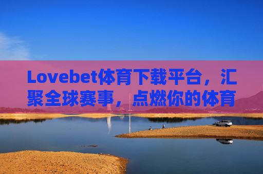 Lovebet体育下载平台，汇聚全球赛事，点燃你的体育激情，Lovebet体育下载平台，汇聚全球赛事，点燃体育激情
