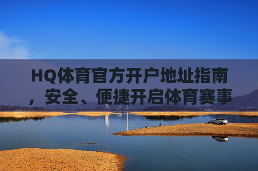 HQ体育官方开户地址指南，安全、便捷开启体育赛事之旅，HQ体育官方开户安全便捷指南