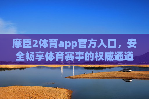 摩臣2体育app官方入口，安全畅享体育赛事的权威通道，摩臣2体育app官方入口，安全畅享体育赛事的权威通道