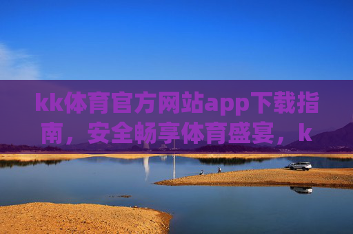 kk体育官方网站app下载指南，安全畅享体育盛宴，kk体育app官方安全下载指南