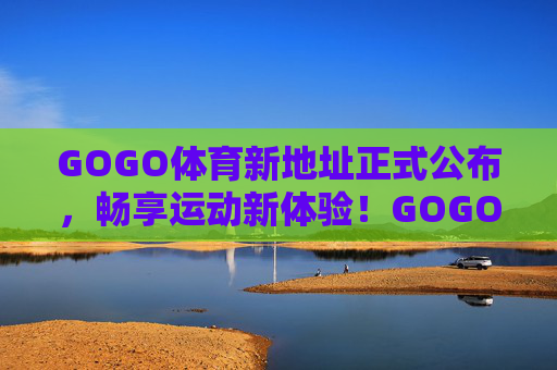 GOGO体育新地址正式公布，畅享运动新体验！GOGO体育新地址正式公布，畅享运动新体验！