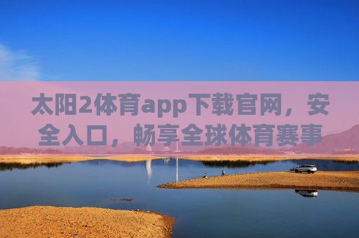 太阳2体育app下载官网，安全入口，畅享全球体育赛事激情，太阳2体育app官网下载，安全入口，畅享全球体育赛事激情