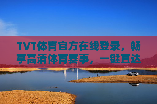 TVT体育官方在线登录，畅享高清体育赛事，一键直达激情赛场，TVT体育官方在线登录，畅享高清赛事，一键直达激情赛场