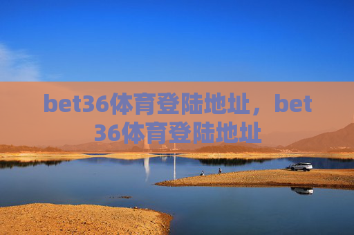 bet36体育登陆地址，bet36体育登陆地址
