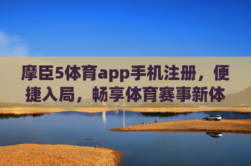 摩臣5体育app手机注册，便捷入局，畅享体育赛事新体验，摩臣5体育app手机注册，便捷入局畅享体育赛事新体验