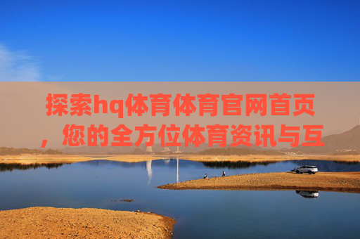 探索hq体育体育官网首页，您的全方位体育资讯与互动平台，hq体育官网首页，全方位体育资讯与互动平台