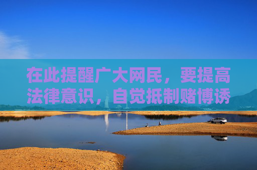 在此提醒广大网民，要提高法律意识，自觉抵制赌博诱惑，远离任何形式的赌博活动，选择合法、健康的娱乐方式。如发现赌博违法犯罪线索，应及时向公安机关举报，共同营造清朗的网络环境和社会环境，抵制赌博诱惑 共建清朗网络环境