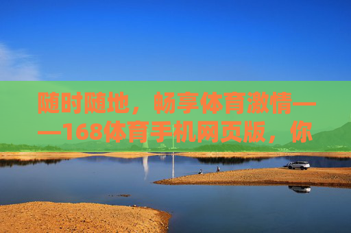 随时随地，畅享体育激情——168体育手机网页版，你的口袋体育服务站，168体育手机网页版，口袋里的体育激情，随时随地畅享
