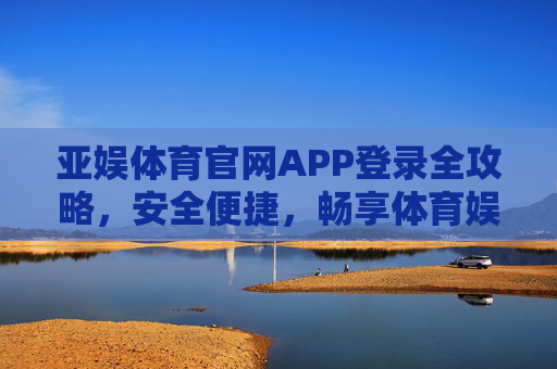 亚娱体育官网APP登录全攻略，安全便捷，畅享体育娱乐新体验，亚娱体育官网APP登录全攻略，安全便捷畅享体育娱乐新体验