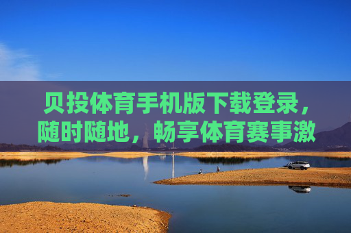 贝投体育手机版下载登录，随时随地，畅享体育赛事激情，贝投体育手机版，下载登录，随时随地畅享体育赛事激情