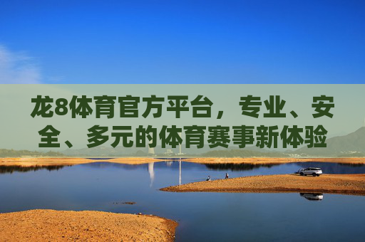 龙8体育官方平台，专业、安全、多元的体育赛事新体验，龙8体育官方平台，专业安全多元的体育赛事新体验