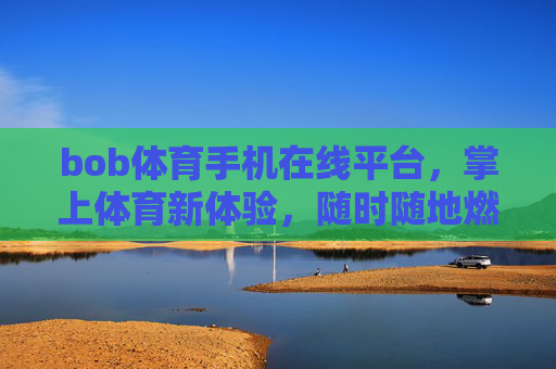 bob体育手机在线平台，掌上体育新体验，随时随地燃情赛场，Bob体育手机平台，掌上新体验，随时随地燃情赛场