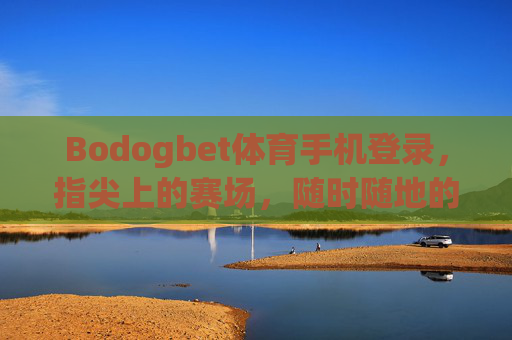 Bodogbet体育手机登录，指尖上的赛场，随时随地的体育狂欢，Bodogbet体育，指尖赛场，随时狂欢