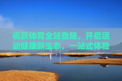 极跃体育全站登陆，开启运动健康新生态，一站式体验触手可及，极跃体育全站登陆，运动健康新生态，一站式触手可及