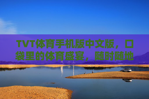 TVT体育手机版中文版，口袋里的体育盛宴，随时随地燃情赛场，TVT体育手机版中文版，口袋里的燃情赛场