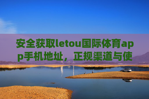 安全获取letou国际体育app手机地址，正规渠道与使用指南，安全获取letou国际体育app手机地址，正规渠道与使用指南
