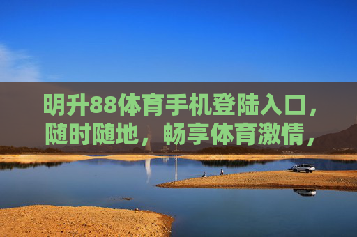明升88体育手机登陆入口，随时随地，畅享体育激情，明升88体育手机入口，随时随地畅享体育激情